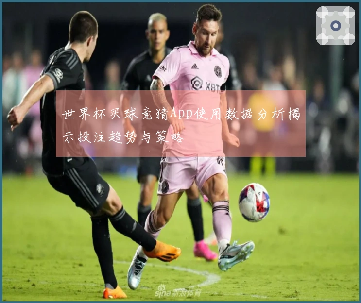 世界杯买球竞猜App使用数据分析揭示投注趋势与策略