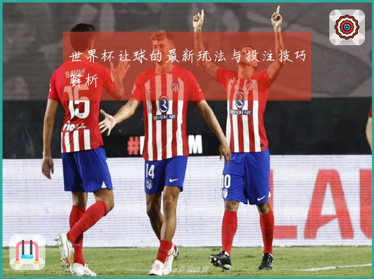 世界杯让球的最新玩法与投注技巧解析