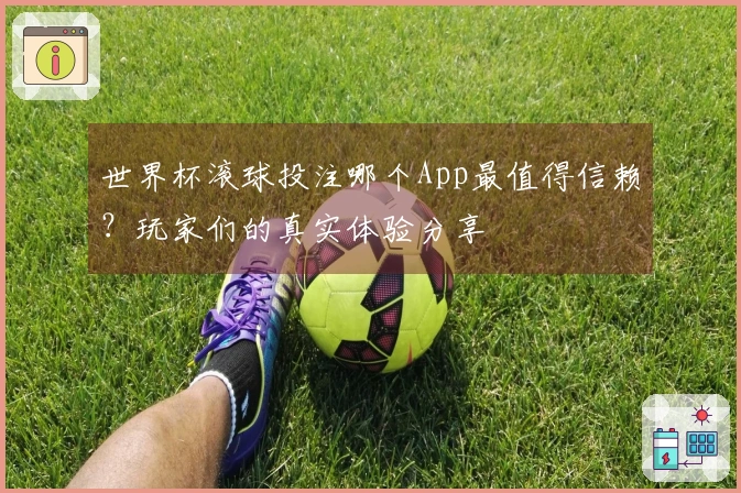 世界杯滚球投注哪个App最值得信赖？玩家们的真实体验分享