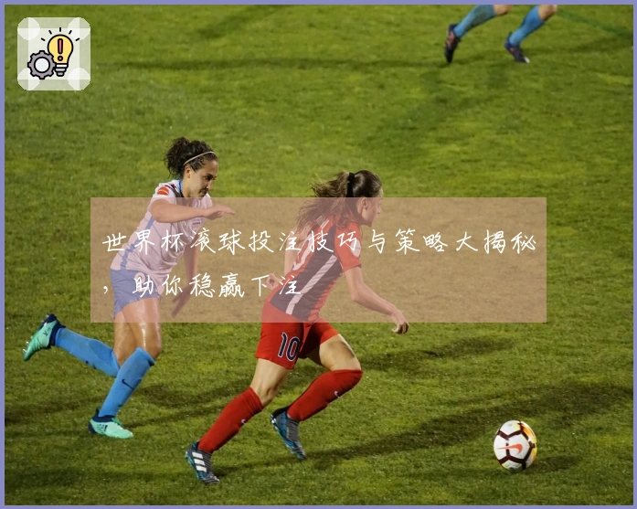 世界杯滚球投注技巧与策略大揭秘，助你稳赢下注