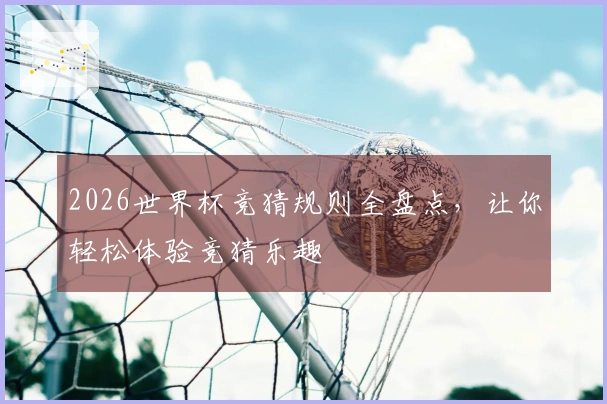 2026世界杯竞猜规则全盘点，让你轻松体验竞猜乐趣