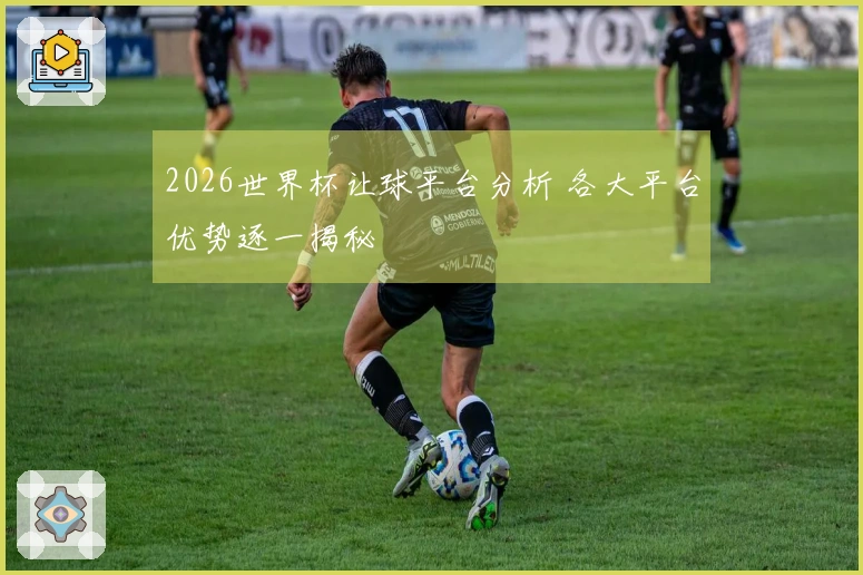 2026世界杯让球平台分析 各大平台优势逐一揭秘