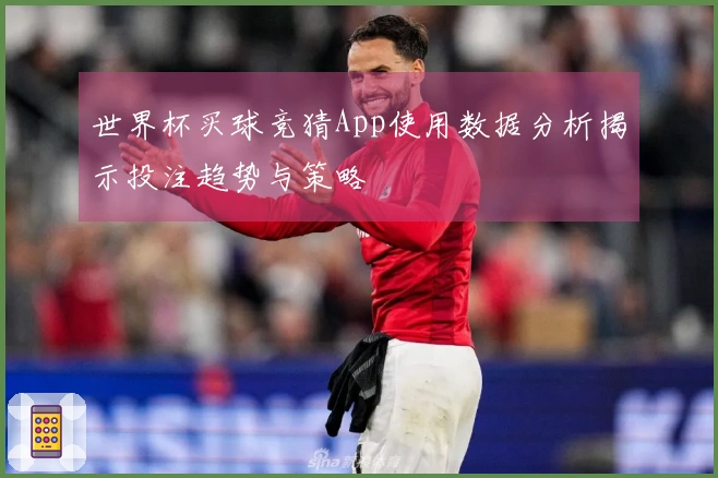世界杯买球竞猜App使用数据分析揭示投注趋势与策略