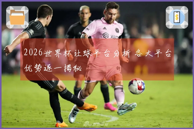 2026世界杯让球平台分析 各大平台优势逐一揭秘