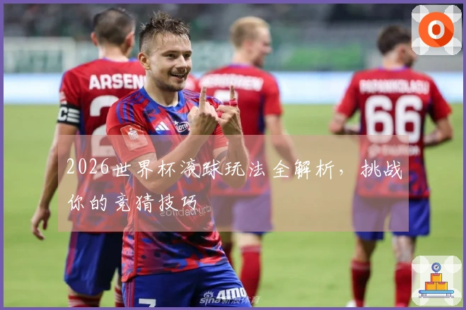 2026世界杯滚球玩法全解析，挑战你的竞猜技巧
