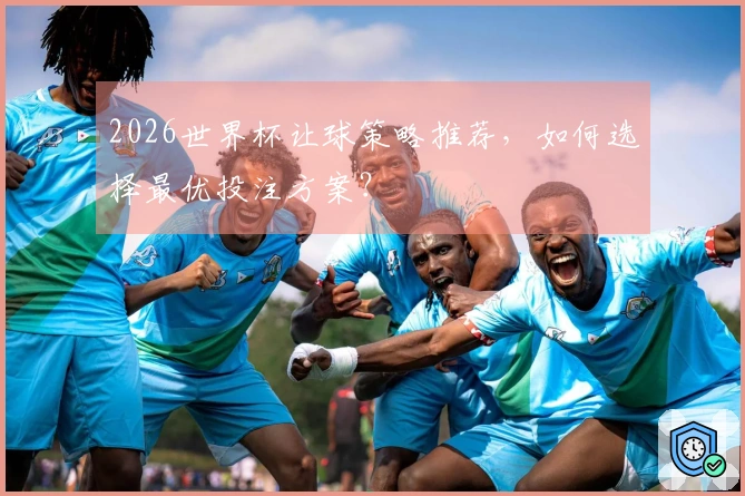 2026世界杯让球策略推荐，如何选择最优投注方案？