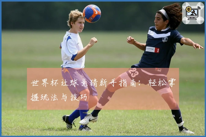 世界杯让球竞猜新手指南：轻松掌握玩法与技巧