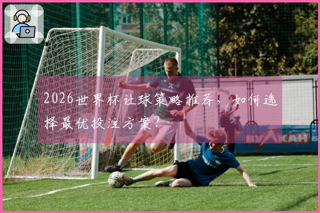 2026世界杯让球策略推荐，如何选择最优投注方案？