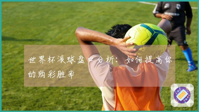 世界杯滚球盘口分析：如何提高你的购彩胜率