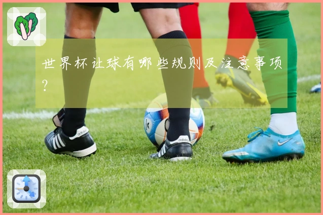 世界杯让球有哪些规则及注意事项？