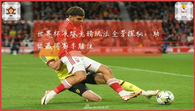 世界杯滚球竞猜玩法全景探秘，助你赢得赛季赌注