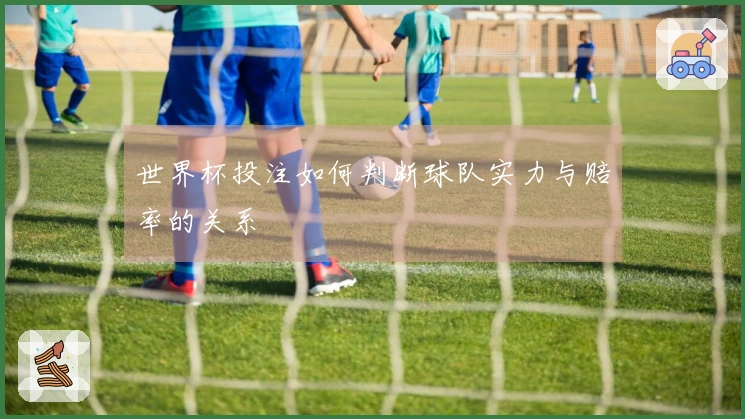 世界杯投注如何判断球队实力与赔率的关系