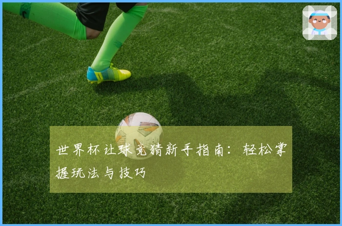 世界杯让球竞猜新手指南：轻松掌握玩法与技巧