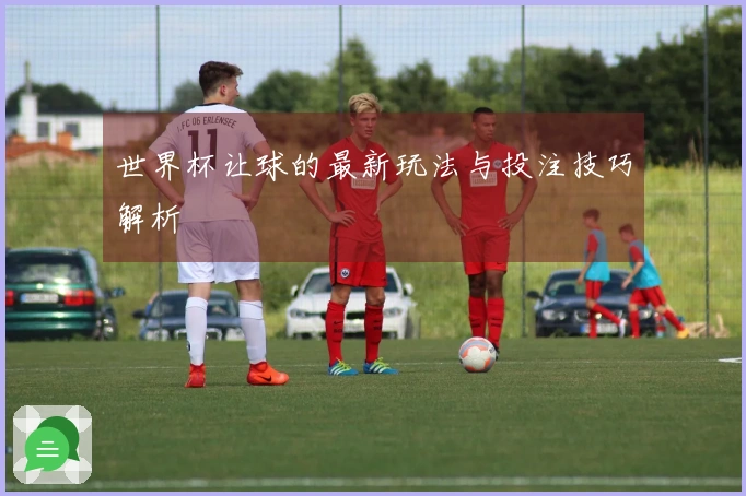 世界杯让球的最新玩法与投注技巧解析