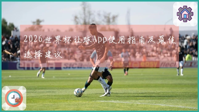 2026世界杯让球App使用指南及最佳选择建议